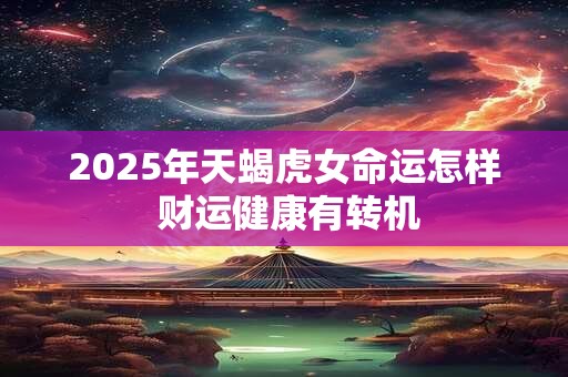 2025年天蝎虎女命运怎样 财运健康有转机 2025年天蝎虎女命运怎样 财运健康有转机