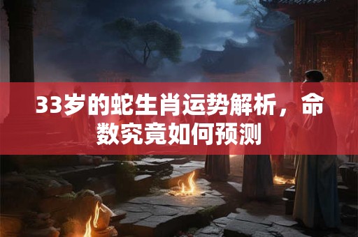详细阅读:33岁的蛇生肖运势解析,命数究竟如何预测 33岁的蛇生肖运势解析,命数究竟如何预测