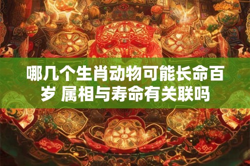 哪几个生肖动物可能长命百岁 属相与寿命有关联吗