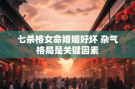 详细阅读:七杀格女命婚姻好坏 杂气格局是关键因素 七杀格女命婚姻好坏 杂气格局是关键因素