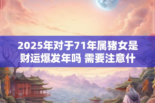 2025年对于71年属猪女是财运爆发年吗 需要注意什么