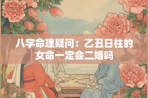 八字命理疑问：乙丑日柱的女命一定会二婚吗