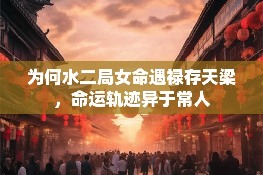 为何水二局女命遇禄存天梁，命运轨迹异于常人