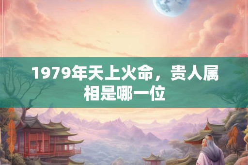 1979年天上火命，贵人属相是哪一位