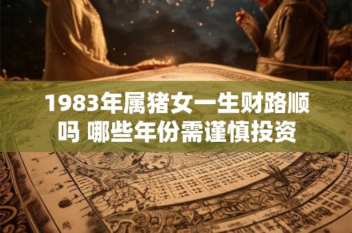 1983年属猪女一生财路顺吗 哪些年份需谨慎投资