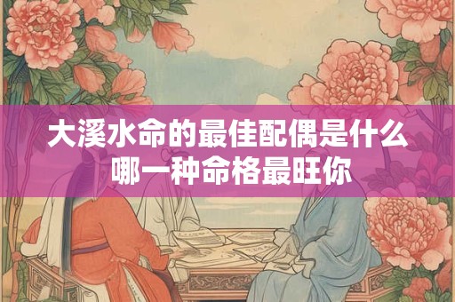 详细阅读:大溪水命的最佳配偶是什么 哪一种命格最旺你 大溪水命的最佳配偶是什么 哪一种命格最旺你