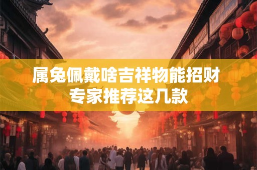 属兔佩戴啥吉祥物能招财 专家推荐这几款