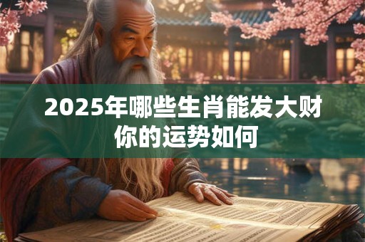 2025年哪些生肖能发大财 你的运势如何