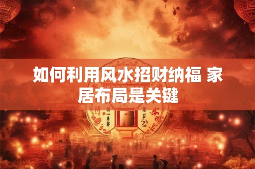 如何利用风水招财纳福 家居布局是关键