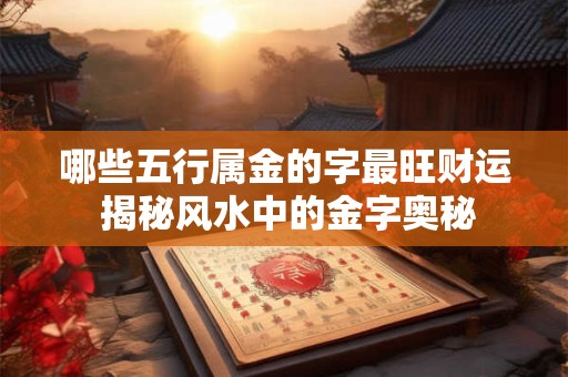 哪些五行属金的字最旺财运 揭秘风水中的金字奥秘