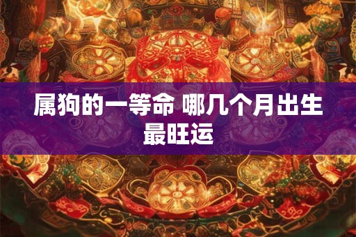 属狗的一等命 哪几个月出生最旺运
