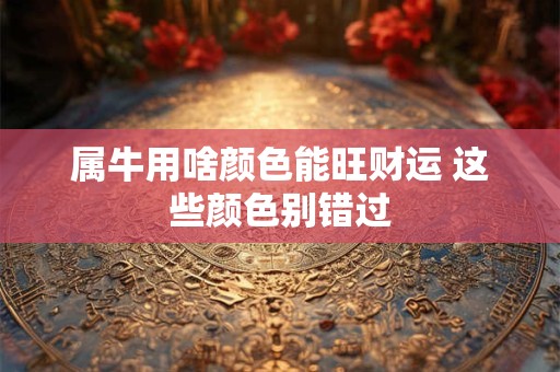 属牛用啥颜色能旺财运 这些颜色别错过