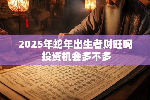 2025年蛇年出生者财旺吗 投资机会多不多