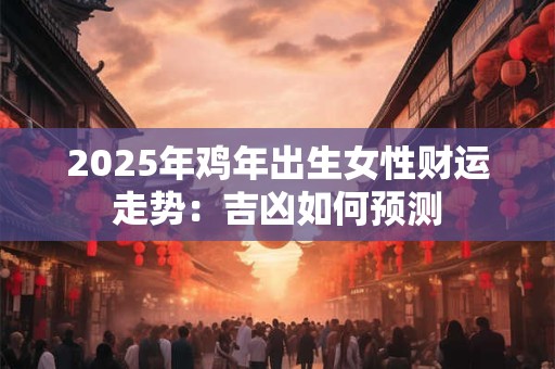 2025年鸡年出生女性财运走势：吉凶如何预测