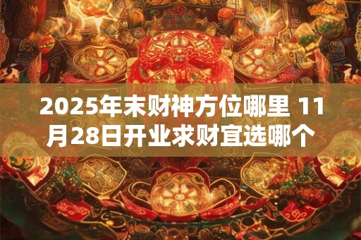 2025年末财神方位哪里 11月28日开业求财宜选哪个方向