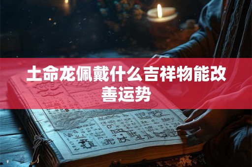 土命龙佩戴什么吉祥物能改善运势