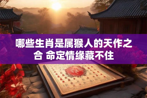 哪些生肖是属猴人的天作之合 命定情缘藏不住