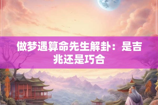 做梦遇算命先生解卦：是吉兆还是巧合