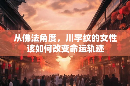 从佛法角度，川字纹的女性该如何改变命运轨迹