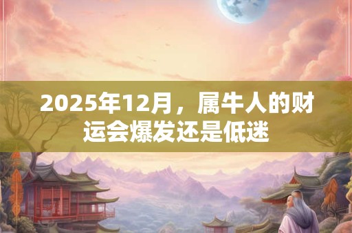 详细阅读:2025年12月,属牛人的财运会爆发还是低迷 2025年12月,属牛人的财运会爆发还是低迷