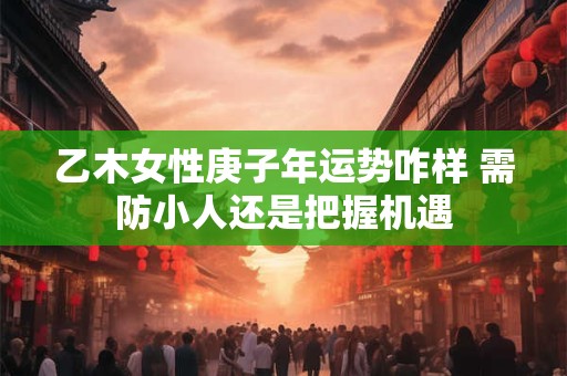 乙木女性庚子年运势咋样 需防小人还是把握机遇