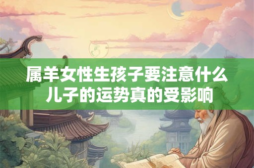 属羊女性生孩子要注意什么 儿子的运势真的受影响