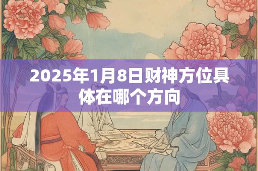 2025年1月8日财神方位具体在哪个方向
