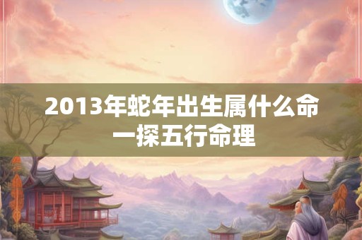 2013年蛇年出生属什么命 一探五行命理