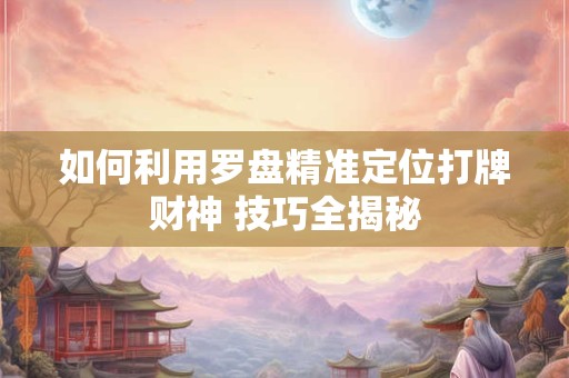 如何利用罗盘精准定位打牌财神 技巧全揭秘
