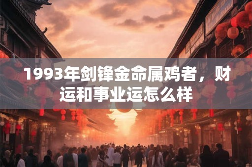1993年剑锋金命属鸡者，财运和事业运怎么样