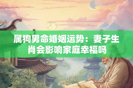 属狗男命婚姻运势：妻子生肖会影响家庭幸福吗