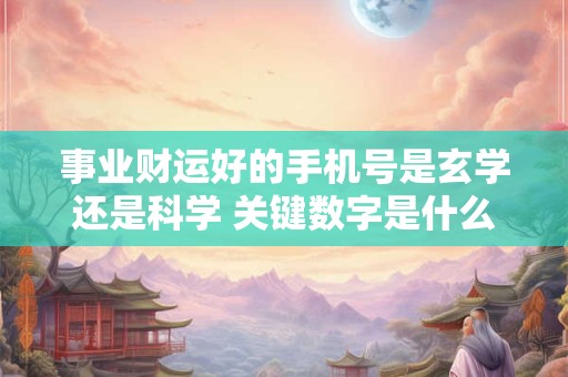 事业财运好的手机号是玄学还是科学 关键数字是什么