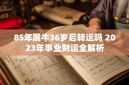85年属牛36岁后转运吗 2023年事业财运全解析