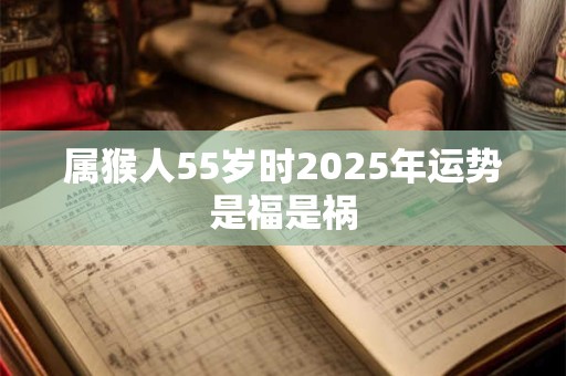 属猴人55岁时2025年运势是福是祸