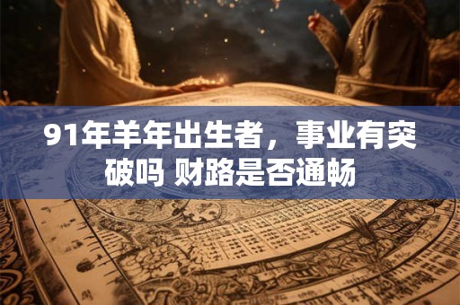 91年羊年出生者，事业有突破吗 财路是否通畅