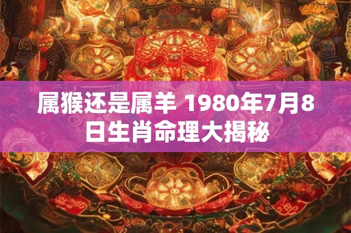属猴还是属羊 1980年7月8日生肖命理大揭秘