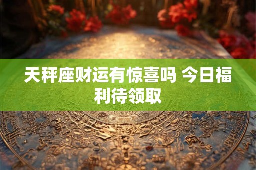 天秤座财运有惊喜吗 今日福利待领取