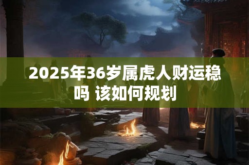 2025年36岁属虎人财运稳吗 该如何规划