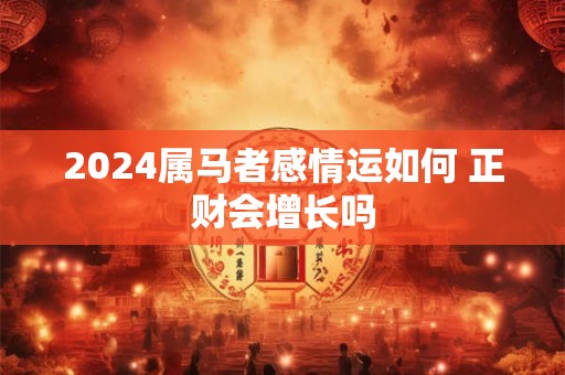 2024属马者感情运如何 正财会增长吗
