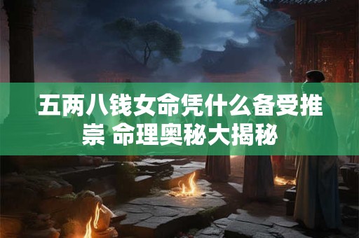 五两八钱女命凭什么备受推崇 命理奥秘大揭秘