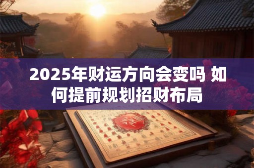 2025年财运方向会变吗 如何提前规划招财布局