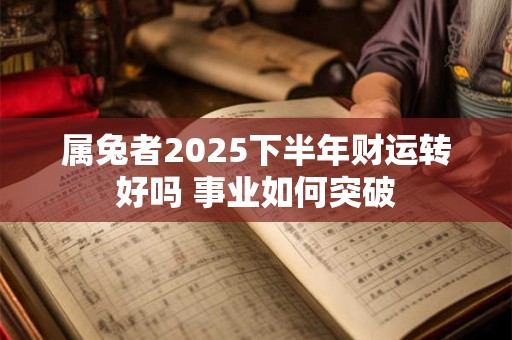 属兔者2025下半年财运转好吗 事业如何突破