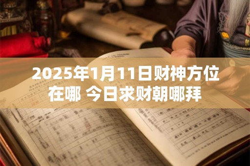 2025年1月11日财神方位在哪 今日求财朝哪拜