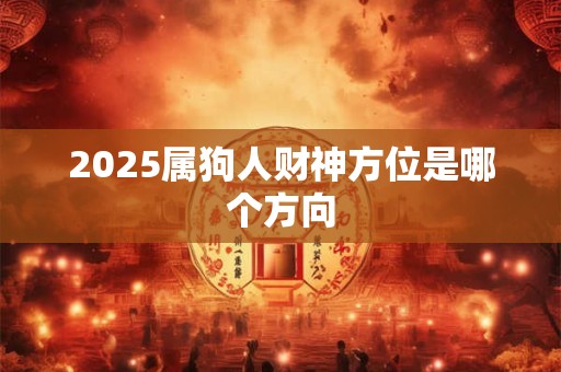 2025属狗人财神方位是哪个方向