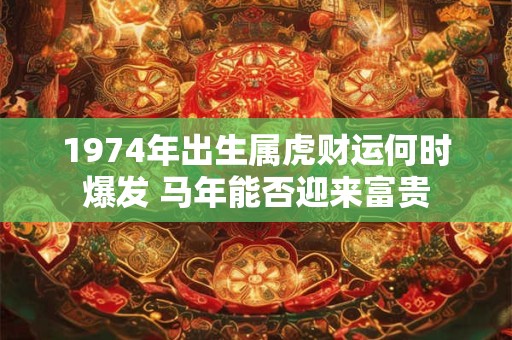 1974年出生属虎财运何时爆发 马年能否迎来富贵