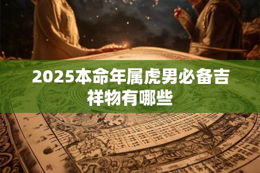 2025本命年属虎男必备吉祥物有哪些 2025本命年属虎男必备吉祥物有哪些