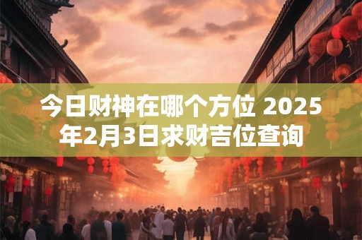 今日财神在哪个方位 2025年2月3日求财吉位查询