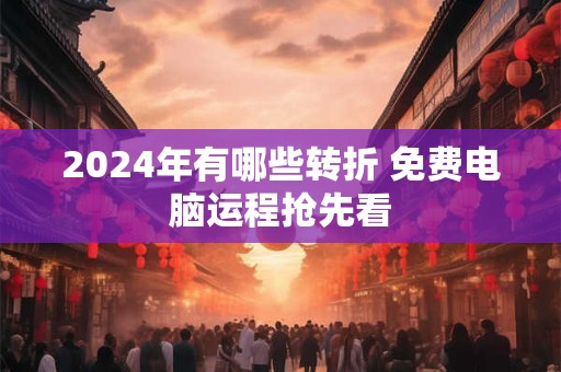 2024年有哪些转折 免费电脑运程抢先看