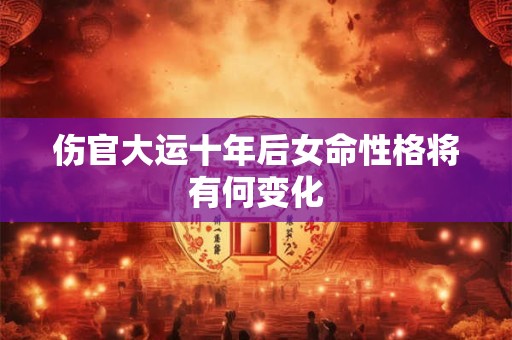 伤官大运十年后女命性格将有何变化