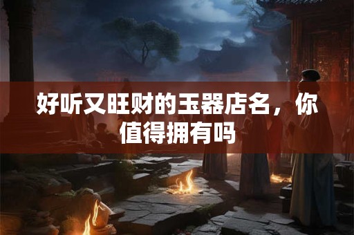 好听又旺财的玉器店名，你值得拥有吗
